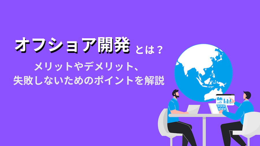 オフショア開発とは？メリットやデメリット、失敗しないためのポイントを解説