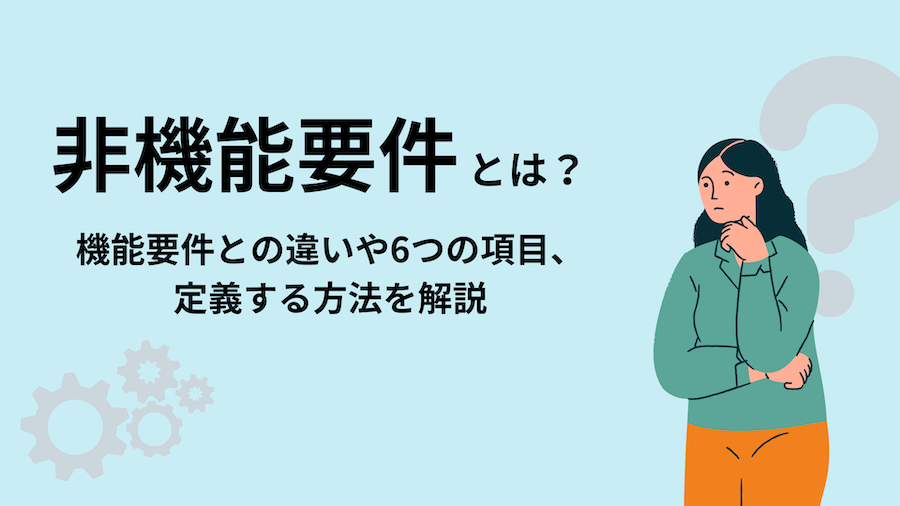 非機能要件とは？機能要件との違いや6つの項目、定義する方法を解説