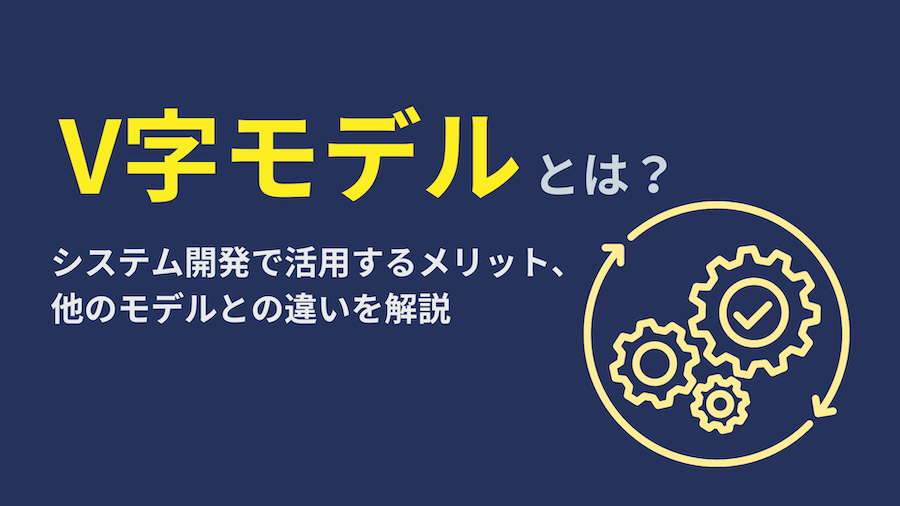 V字モデルとは？システム開発で活用するメリット、他のモデルとの違いを解説