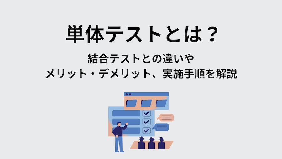 単体テストとは？結合テストとの違いやメリット・デメリット、実施手順を解説