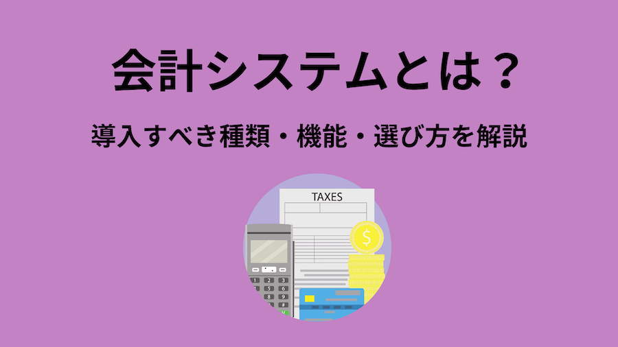 会計システムとは？どれを導入すべき？種類・機能・選び方を解説