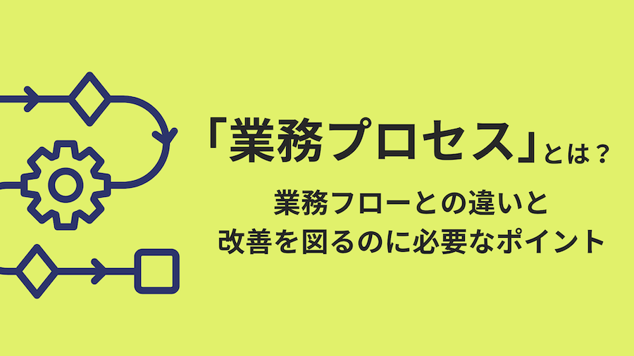 「業務プロセス」とは？フローとの違いと改善を図るのに必要なポイント