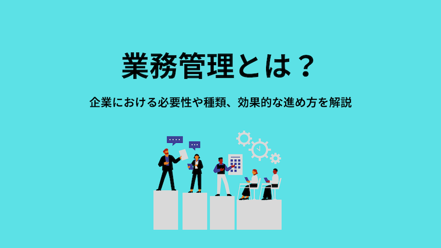 業務管理とは？企業における必要性や種類、効果的な進め方を解説