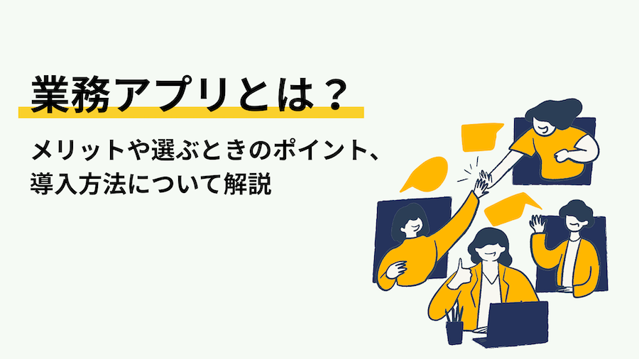 業務アプリとは？メリットや選ぶときのポイント、導入方法について解説