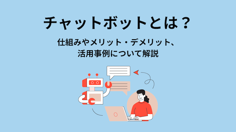チャットボットとは？仕組みやメリット・デメリット、活用事例について解説